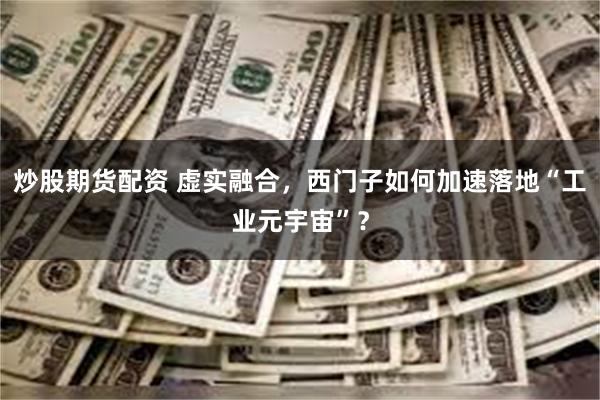 炒股期货配资 虚实融合，西门子如何加速落地“工业元宇宙”？