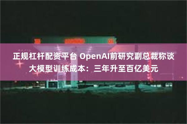 正规杠杆配资平台 OpenAI前研究副总裁称谈大模型训练成本：三年升至百亿美元