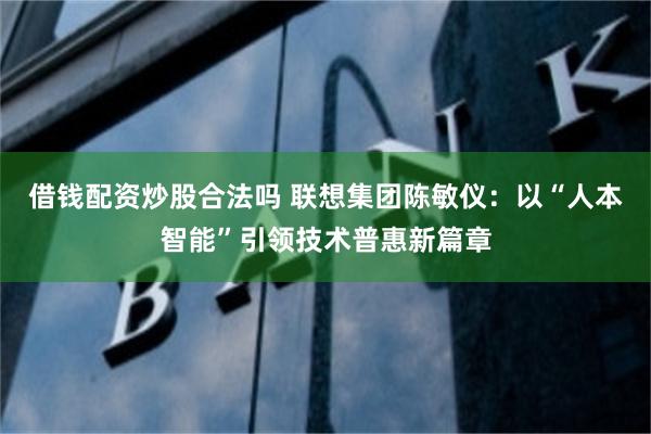 借钱配资炒股合法吗 联想集团陈敏仪：以“人本智能”引领技术普惠新篇章