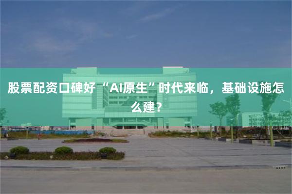 股票配资口碑好 “AI原生”时代来临，基础设施怎么建？