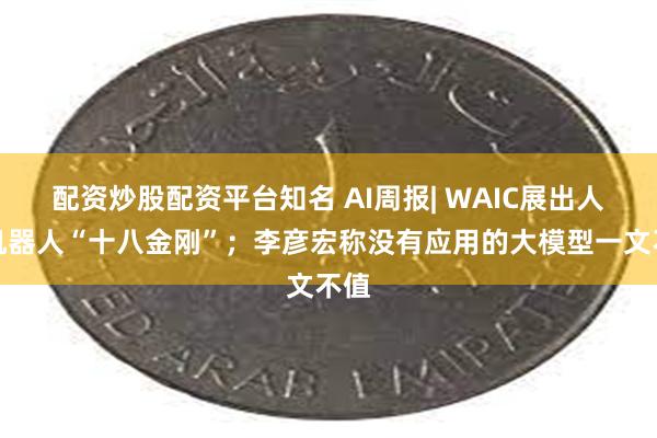 配资炒股配资平台知名 AI周报| WAIC展出人形机器人“十八金刚”；李彦宏称没有应用的大模型一文不值