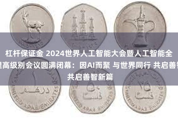 杠杆保证金 2024世界人工智能大会暨人工智能全球治理高级别会议圆满闭幕：因AI而聚 与世界同行 共启善智新篇