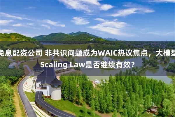 免息配资公司 非共识问题成为WAIC热议焦点，大模型Scaling Law是否继续有效？