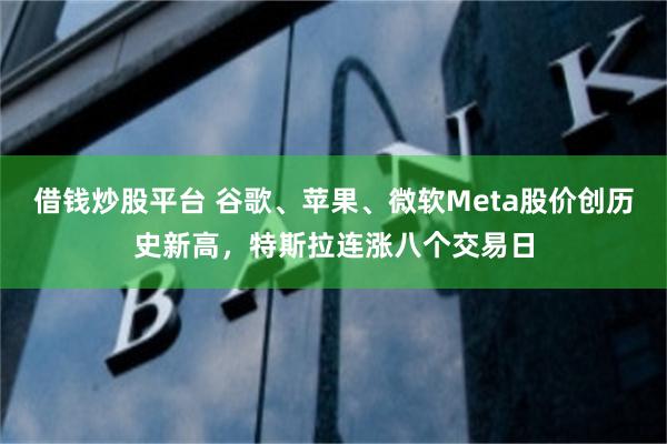 借钱炒股平台 谷歌、苹果、微软Meta股价创历史新高，特斯拉连涨八个交易日