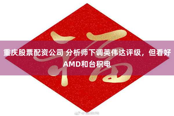 重庆股票配资公司 分析师下调英伟达评级，但看好AMD和台积电