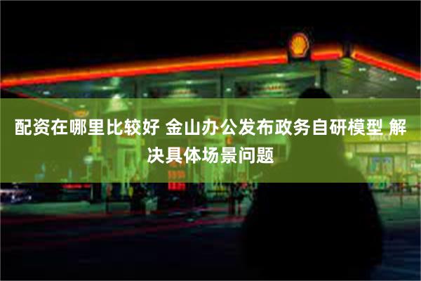 配资在哪里比较好 金山办公发布政务自研模型 解决具体场景问题