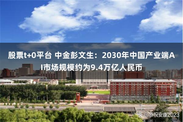 股票t+0平台 中金彭文生：2030年中国产业端AI市场规模约为9.4万亿人民币