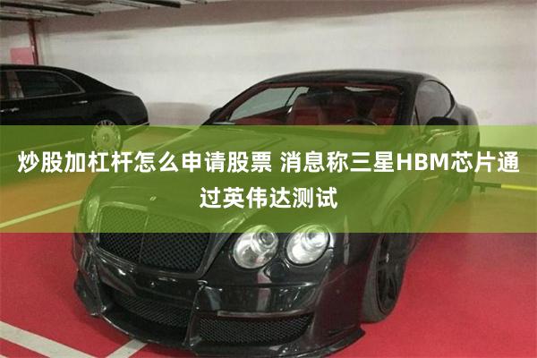 炒股加杠杆怎么申请股票 消息称三星HBM芯片通过英伟达测试