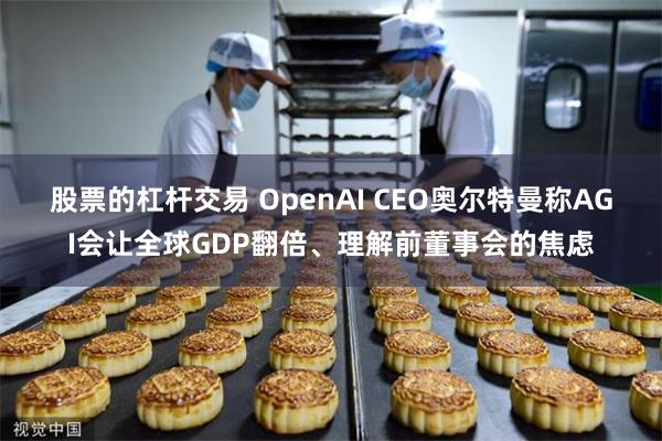 股票的杠杆交易 OpenAI CEO奥尔特曼称AGI会让全球GDP翻倍、理解前董事会的焦虑