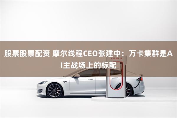 股票股票配资 摩尔线程CEO张建中：万卡集群是AI主战场上的标配