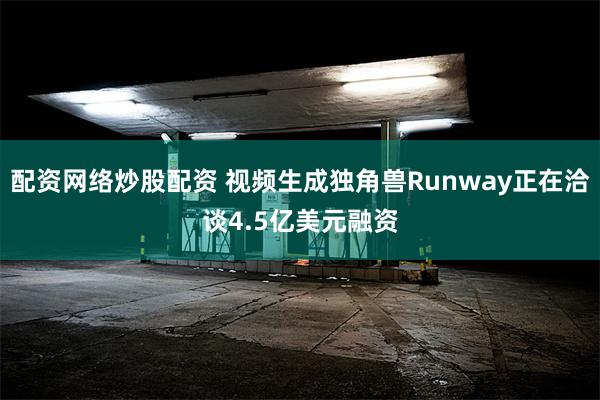 配资网络炒股配资 视频生成独角兽Runway正在洽谈4.5亿美元融资