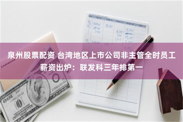 泉州股票配资 台湾地区上市公司非主管全时员工薪资出炉：联发科三年排第一