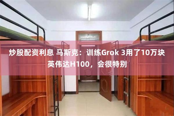 炒股配资利息 马斯克：训练Grok 3用了10万块英伟达H100，会很特别