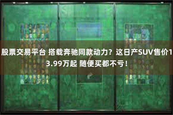 股票交易平台 搭载奔驰同款动力？这日产SUV售价13.99万起 随便买都不亏！