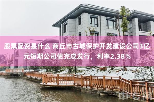 股票配资是什么 商丘市古城保护开发建设公司3亿元短期公司债完成发行，利率2.38％