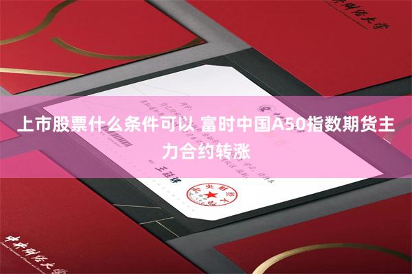 上市股票什么条件可以 富时中国A50指数期货主力合约转涨