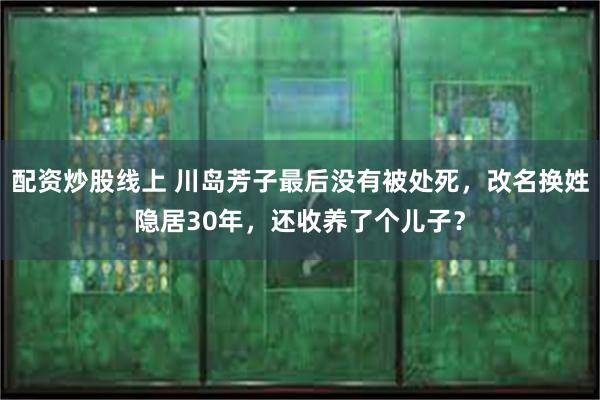 配资炒股线上 川岛芳子最后没有被处死，改名换姓隐居30年，还收养了个儿子？