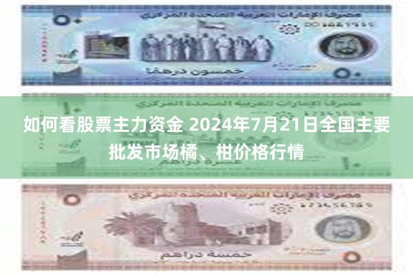 如何看股票主力资金 2024年7月21日全国主要批发市场橘、柑价格行情