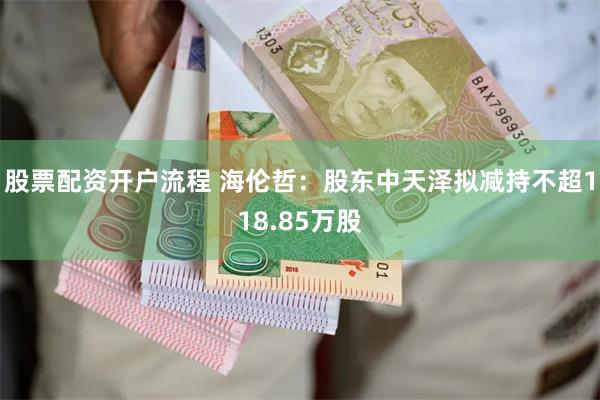 股票配资开户流程 海伦哲：股东中天泽拟减持不超118.85万股