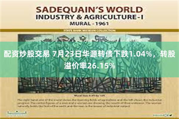 配资炒股交易 7月23日华源转债下跌1.04%，转股溢价率26.15%