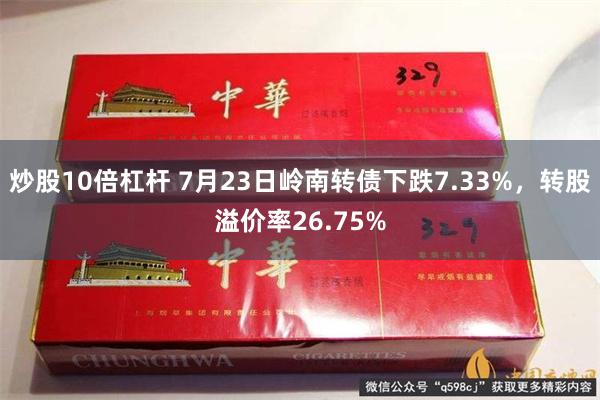 炒股10倍杠杆 7月23日岭南转债下跌7.33%，转股溢价率26.75%