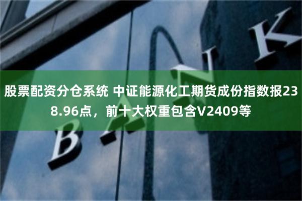 股票配资分仓系统 中证能源化工期货成份指数报238.96点，前十大权重包含V2409等