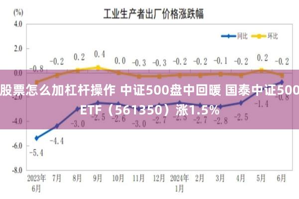 股票怎么加杠杆操作 中证500盘中回暖 国泰中证500ETF（561350）涨1.5%