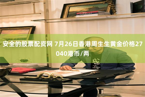 安全的股票配资网 7月26日香港周生生黄金价格27040港币/两