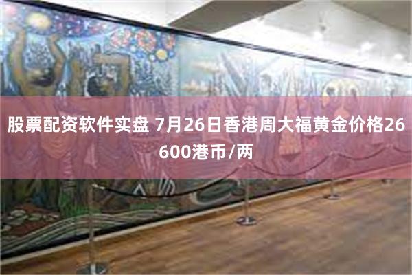 股票配资软件实盘 7月26日香港周大福黄金价格26600港币/两