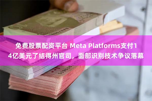 免费股票配资平台 Meta Platforms支付14亿美元了结得州官司，面部识别技术争议落幕