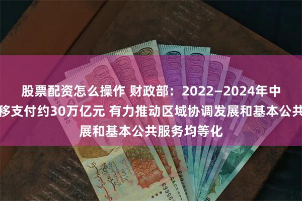 股票配资怎么操作 财政部：2022—2024年中央对地方转移支付约30万亿元 有力推动区域协调发展和基本公共服务均等化