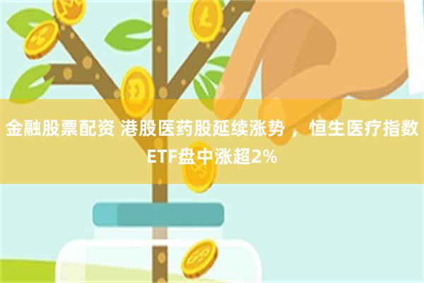 金融股票配资 港股医药股延续涨势 ，恒生医疗指数ETF盘中涨超2%