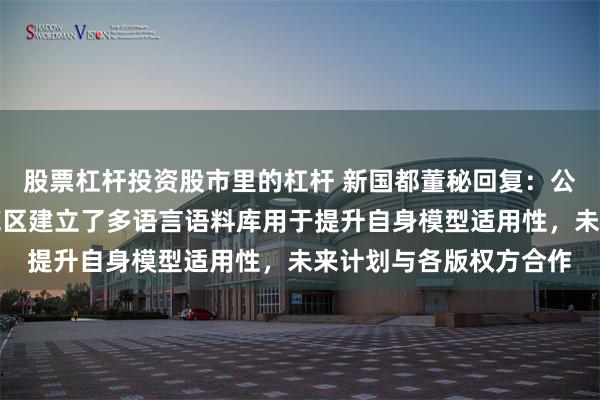 股票杠杆投资股市里的杠杆 新国都董秘回复：公司控股子公司上海拾贰区建立了多语言语料库用于提升自身模型适用性，未来计划与各版权方合作