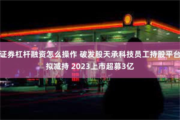 证券杠杆融资怎么操作 破发股天承科技员工持股平台拟减持 2023上市超募3亿