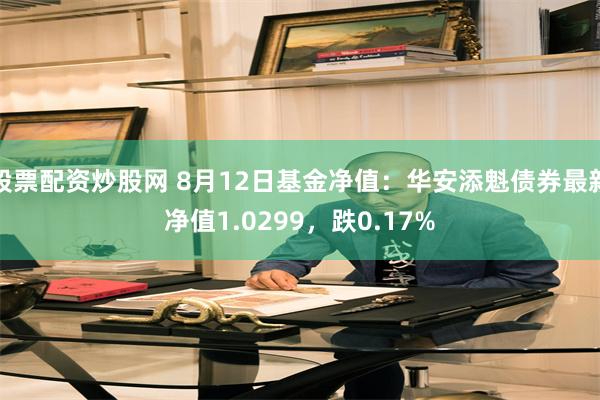 股票配资炒股网 8月12日基金净值：华安添魁债券最新净值1.0299，跌0.17%