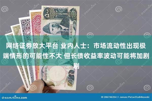 网络证劵放大平台 业内人士：市场流动性出现极端情形的可能性不大 但长债收益率波动可能将加剧