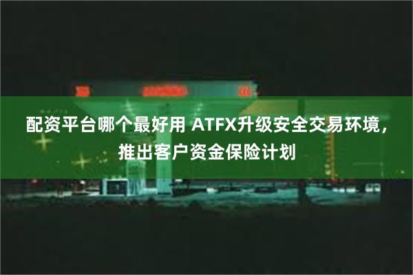 配资平台哪个最好用 ATFX升级安全交易环境，推出客户资金保险计划