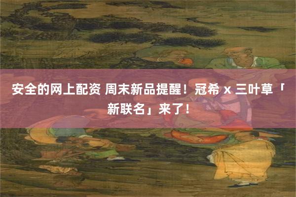 安全的网上配资 周末新品提醒！冠希 x 三叶草「新联名」来了！