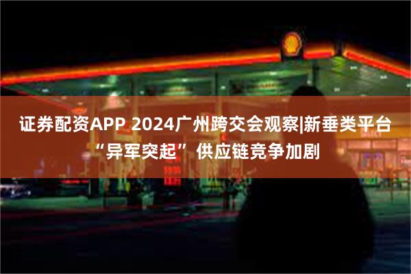 证券配资APP 2024广州跨交会观察|新垂类平台“异军突起” 供应链竞争加剧