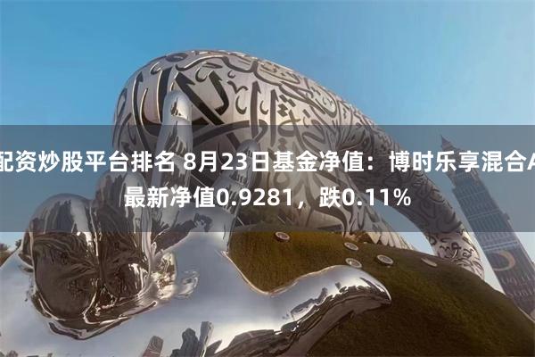 配资炒股平台排名 8月23日基金净值：博时乐享混合A最新净值0.9281，跌0.11%