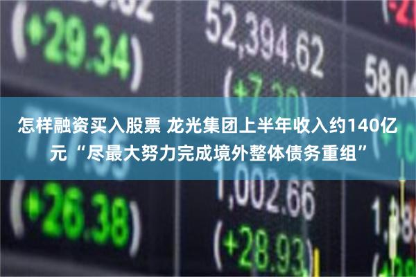 怎样融资买入股票 龙光集团上半年收入约140亿元 “尽最大努力完成境外整体债务重组”