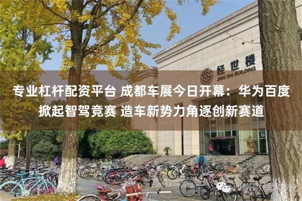 专业杠杆配资平台 成都车展今日开幕：华为百度掀起智驾竞赛 造车新势力角逐创新赛道