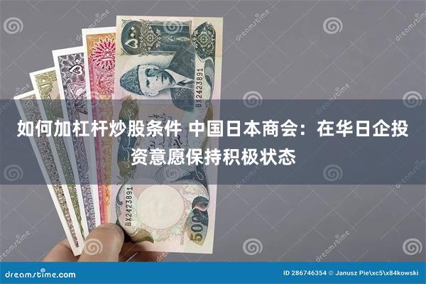 如何加杠杆炒股条件 中国日本商会：在华日企投资意愿保持积极状态