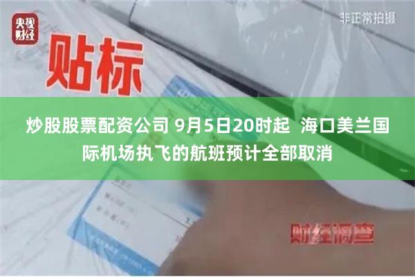 炒股股票配资公司 9月5日20时起  海口美兰国际机场执飞的航班预计全部取消