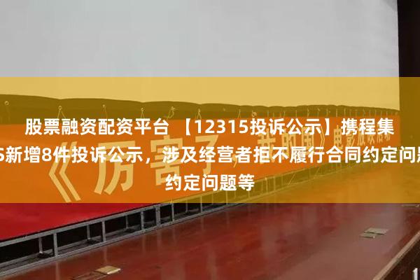 股票融资配资平台 【12315投诉公示】携程集团-S新增8件投诉公示，涉及经营者拒不履行合同约定问题等