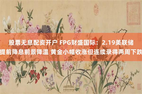 股票无息配资开户 FPG财盛国际：2.19美联储提前降息前景降温 黄金小幅收涨但连续录得两周下跌