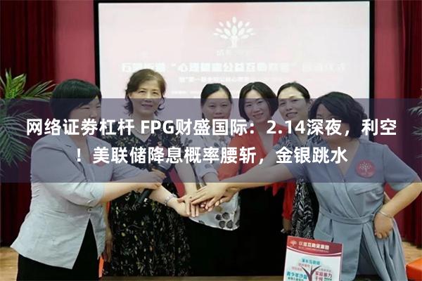 网络证劵杠杆 FPG财盛国际：2.14深夜，利空！美联储降息概率腰斩，金银跳水