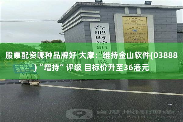 股票配资哪种品牌好 大摩：维持金山软件(03888)“增持”评级 目标价升至36港元