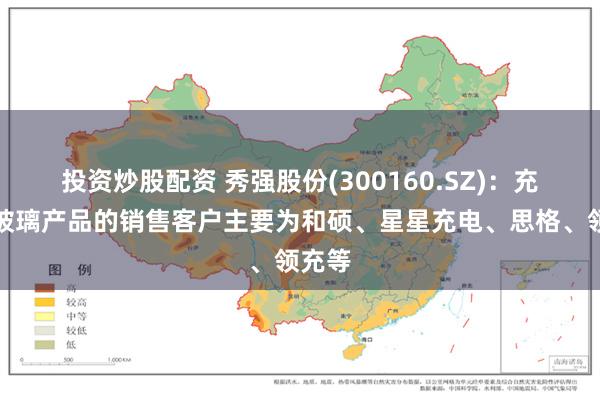 投资炒股配资 秀强股份(300160.SZ)：充电桩玻璃产品的销售客户主要为和硕、星星充电、思格、领充等