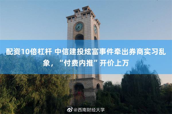 配资10倍杠杆 中信建投炫富事件牵出券商实习乱象，“付费内推”开价上万